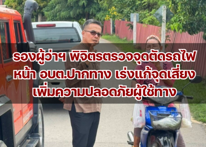 รองผู้ว่าฯ พิจิตรตรวจจุดตัดรถไฟหน้า อบต.ปากทาง เร่งแก้จุดเสี่ยง เพิ่มความปลอดภัยผู้ใช้ทาง